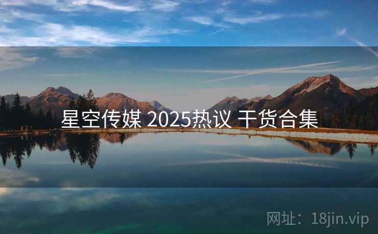 星空传媒 2025热议 干货合集  第1张