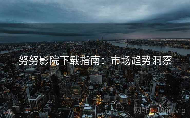 努努影院下载指南：市场趋势洞察  第1张