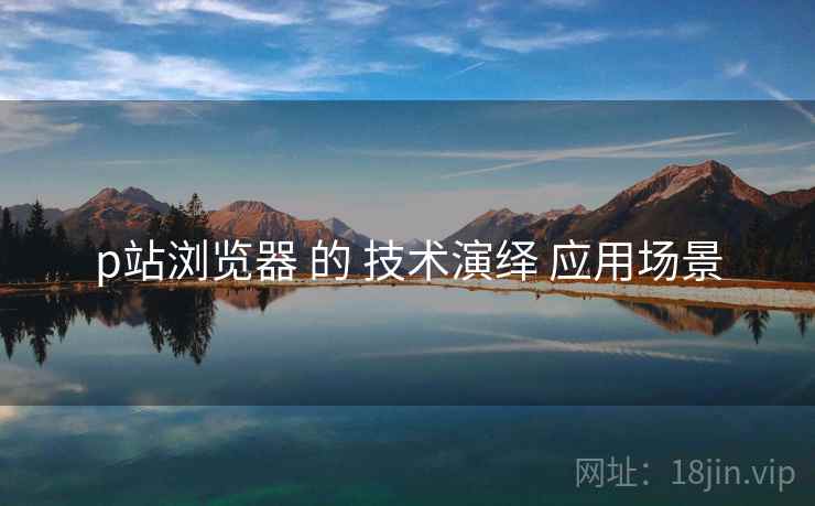 p站浏览器 的 技术演绎 应用场景  第2张
