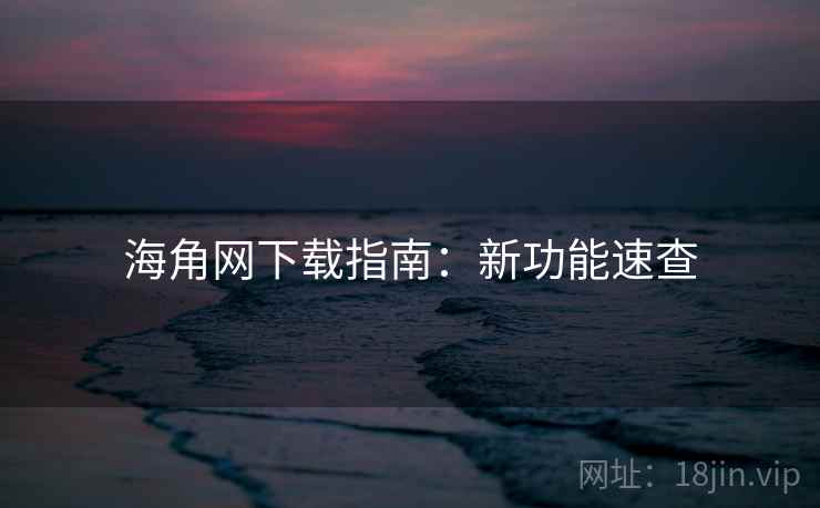 海角网下载指南：新功能速查  第2张
