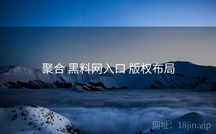 聚合 黑料网入口 版权布局  第1张