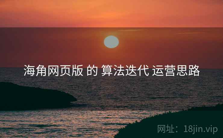 海角网页版 的 算法迭代 运营思路  第1张