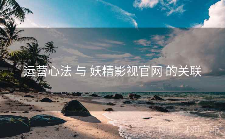运营心法 与 妖精影视官网 的关联  第1张