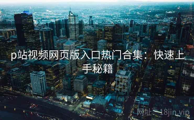 p站视频网页版入口热门合集：快速上手秘籍  第1张