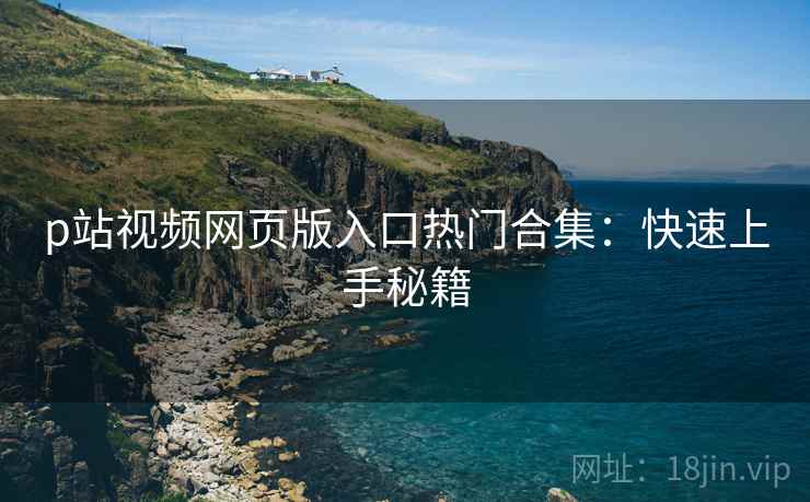 p站视频网页版入口热门合集：快速上手秘籍  第2张