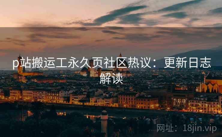 p站搬运工永久页社区热议：更新日志解读  第1张