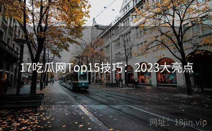 17吃瓜网Top15技巧：2023大亮点  第1张