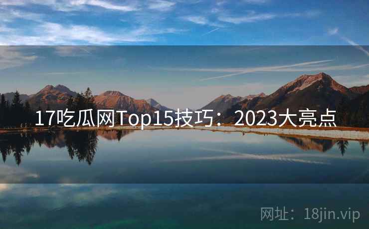 17吃瓜网Top15技巧：2023大亮点  第2张