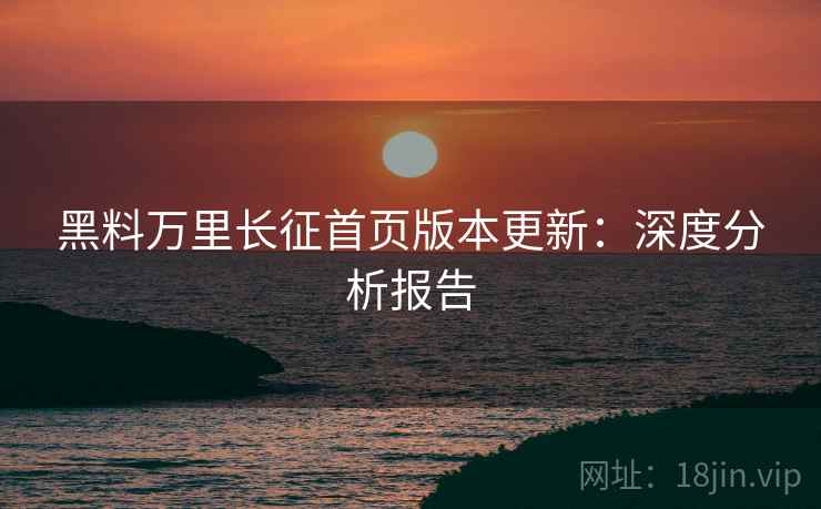 黑料万里长征首页版本更新：深度分析报告  第1张