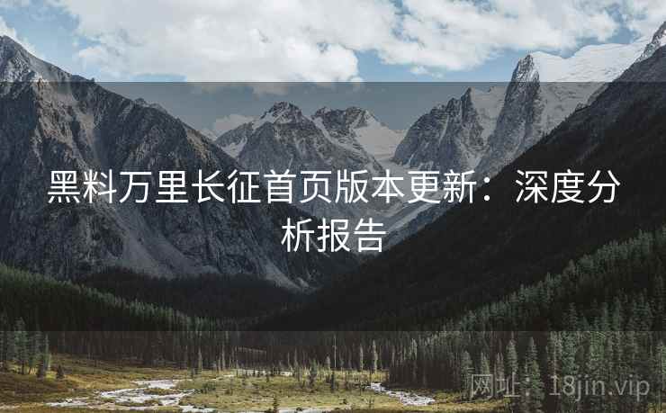黑料万里长征首页版本更新：深度分析报告  第2张