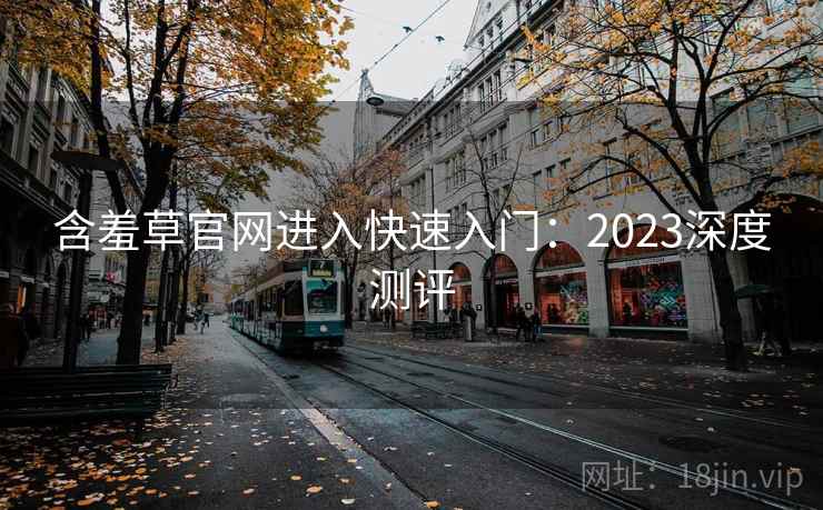 含羞草官网进入快速入门：2023深度测评  第1张