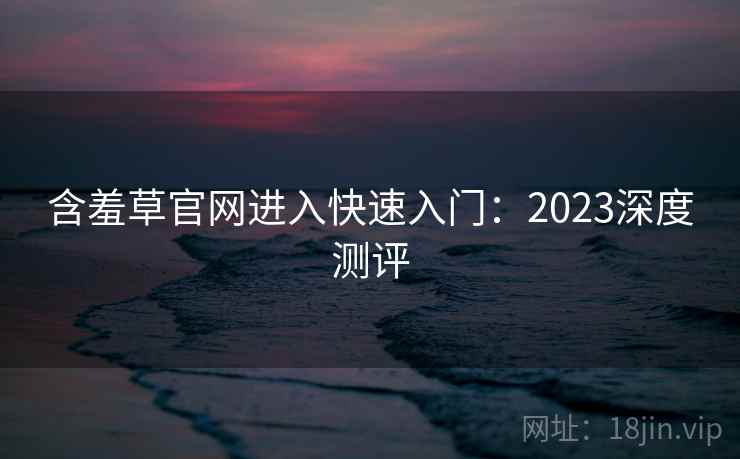 含羞草官网进入快速入门：2023深度测评  第2张
