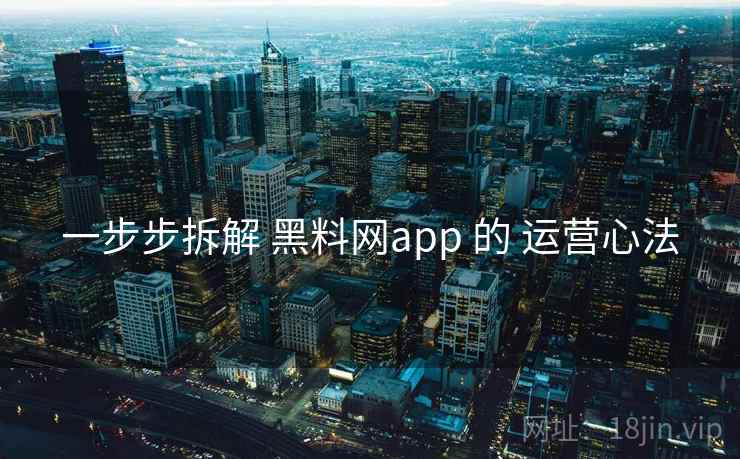 一步步拆解 黑料网app 的 运营心法  第1张