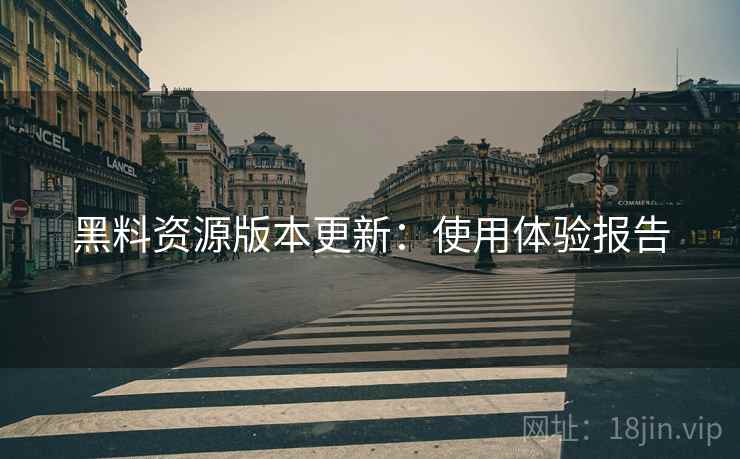 黑料资源版本更新：使用体验报告  第1张
