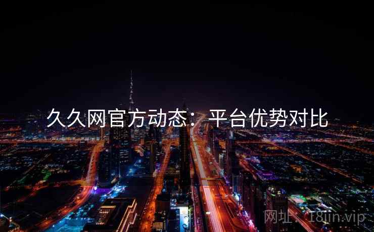久久网官方动态：平台优势对比  第2张