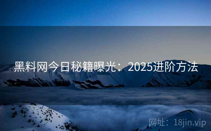 黑料网今日秘籍曝光：2025进阶方法  第1张