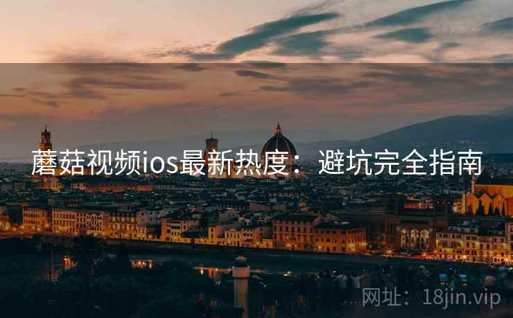 蘑菇视频ios最新热度：避坑完全指南  第2张