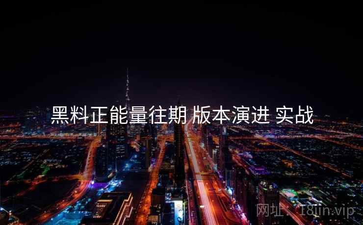 黑料正能量往期 版本演进 实战  第1张