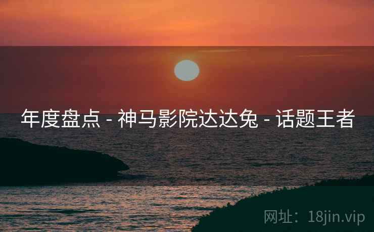 年度盘点 - 神马影院达达兔 话题王者  第1张
