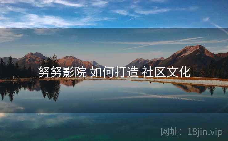 努努影院 如何打造 社区文化  第1张