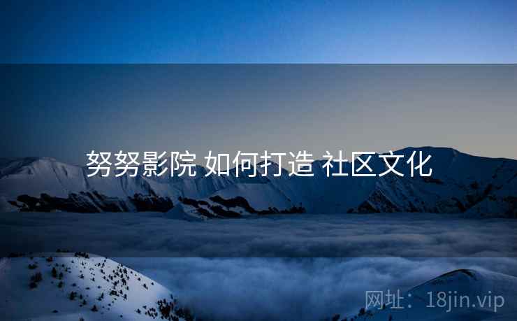 努努影院 如何打造 社区文化  第2张
