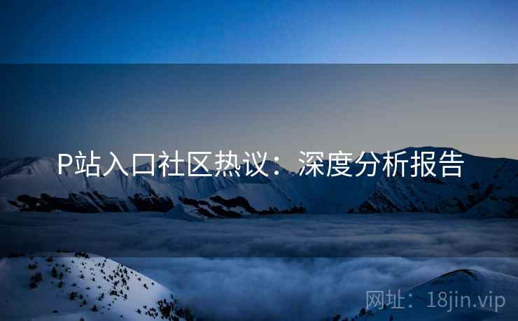 P站入口社区热议：深度分析报告  第1张
