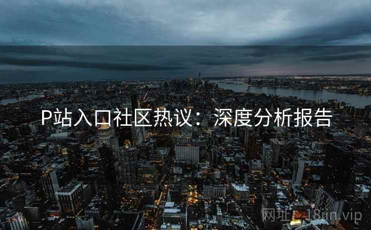 P站入口社区热议：深度分析报告  第2张
