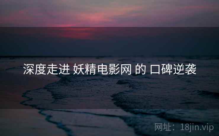 深度走进 妖精电影网 的 口碑逆袭  第1张