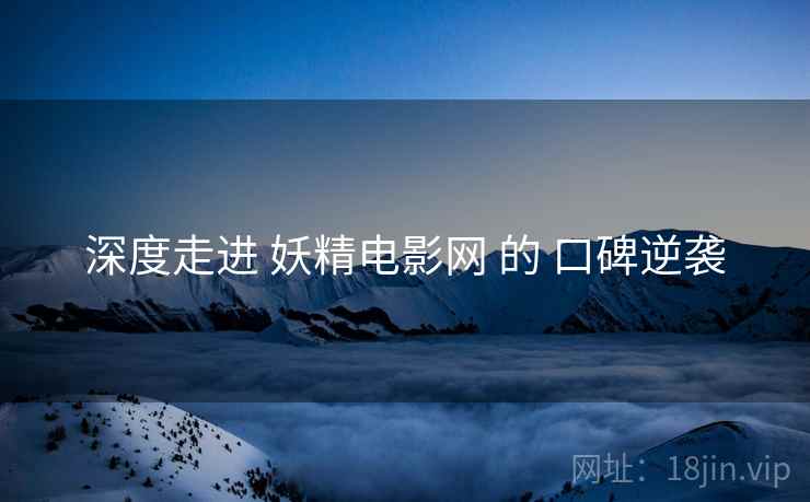 深度走进 妖精电影网 的 口碑逆袭  第2张