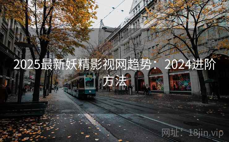 2025最新妖精影视网趋势：2024进阶方法  第1张