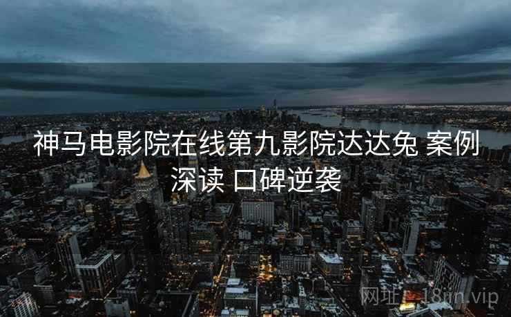 神马电影院在线第九影院达达兔 案例深读 口碑逆袭  第1张
