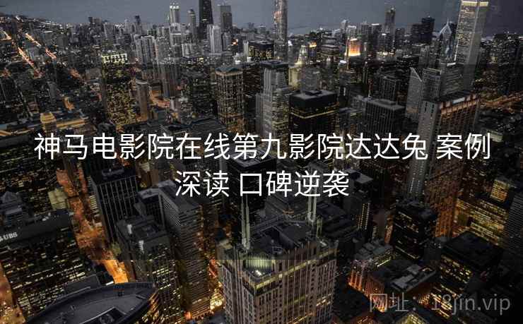 神马电影院在线第九影院达达兔 案例深读 口碑逆袭  第2张
