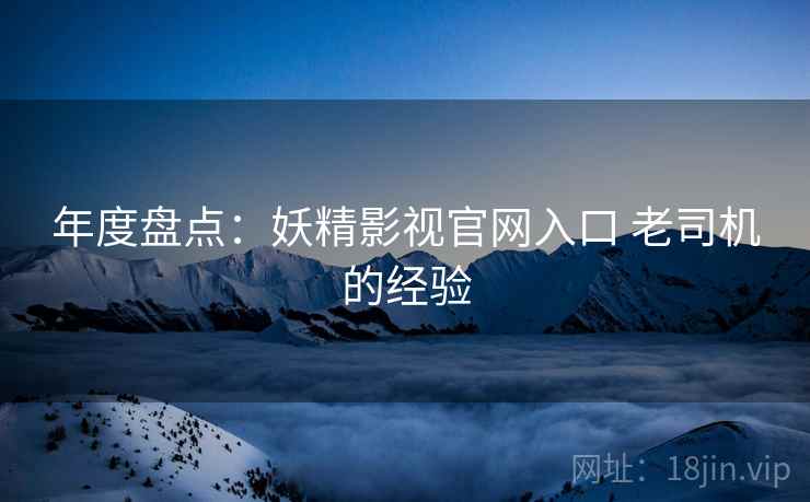 年度盘点：妖精影视官网入口 老司机的经验  第1张