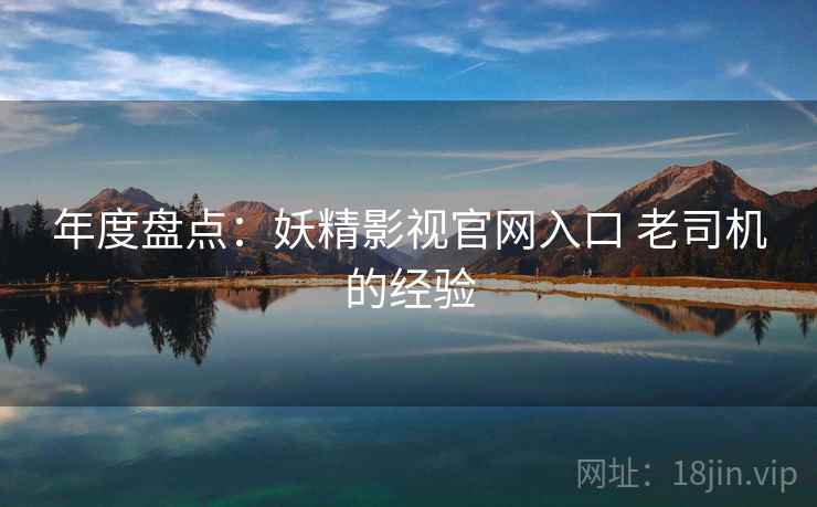 年度盘点：妖精影视官网入口 老司机的经验  第2张