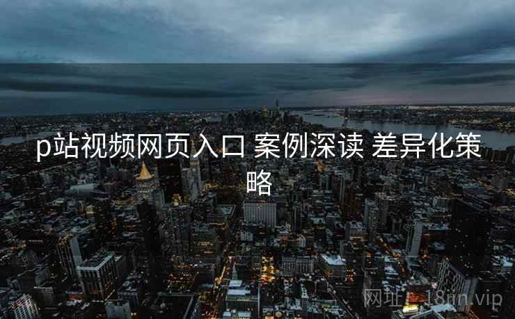 p站视频网页入口 案例深读 差异化策略  第1张