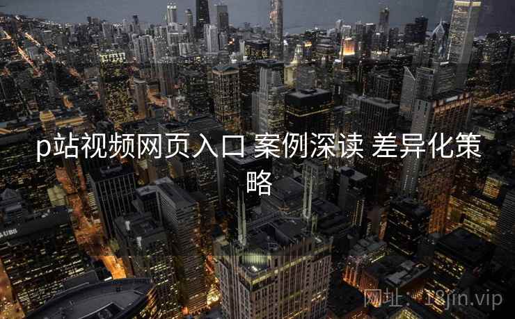 p站视频网页入口 案例深读 差异化策略  第2张