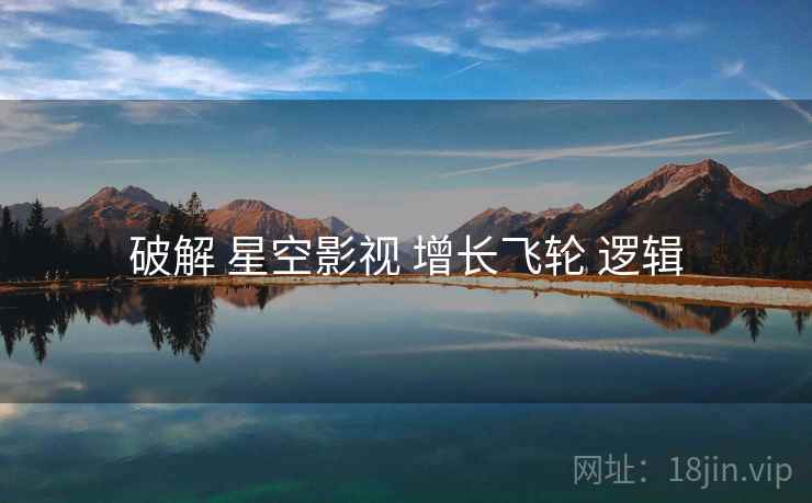 破解 星空影视 增长飞轮 逻辑  第1张
