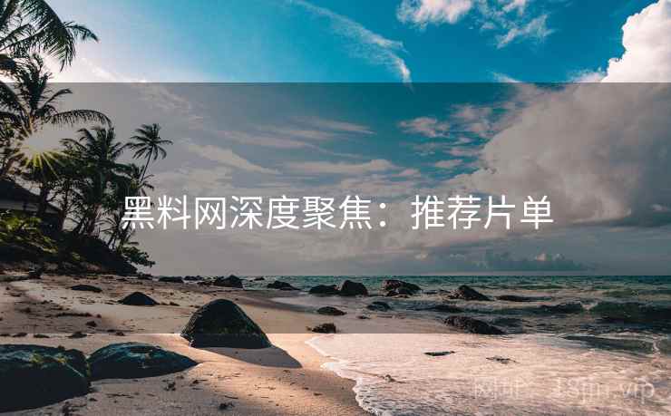 黑料网深度聚焦：推荐片单  第1张