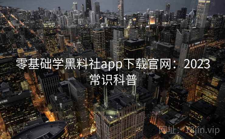 零基础学黑料社app下载官网：2023常识科普  第1张