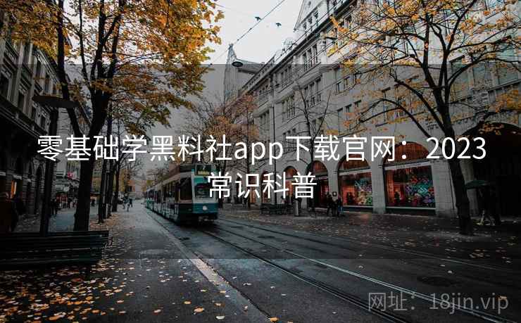 零基础学黑料社app下载官网：2023常识科普  第2张