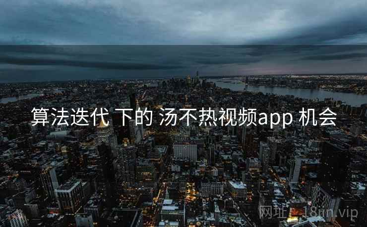 算法迭代 下的 汤不热视频app 机会  第1张
