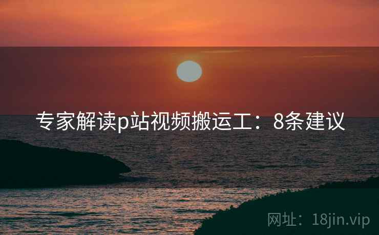 专家解读p站视频搬运工：8条建议  第1张