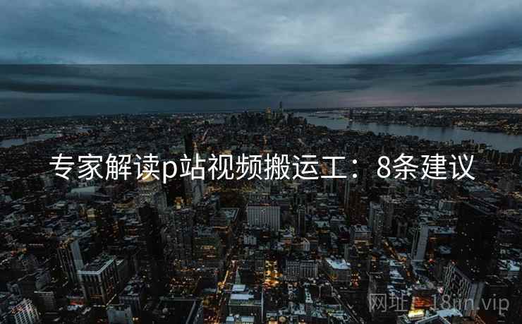 专家解读p站视频搬运工：8条建议  第2张