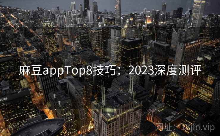 麻豆appTop8技巧：2023深度测评  第1张