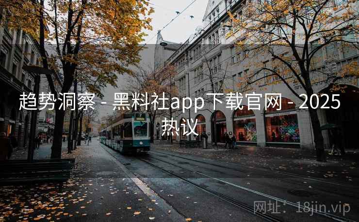 趋势洞察 - 黑料社app下载官网 2025热议  第1张