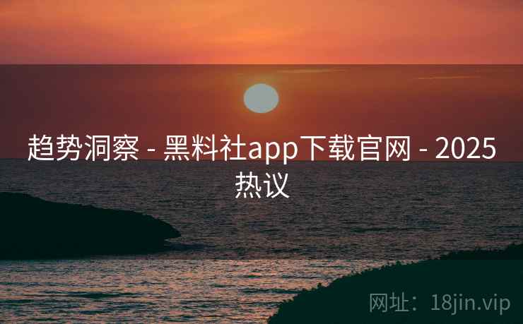 趋势洞察 - 黑料社app下载官网 2025热议  第2张