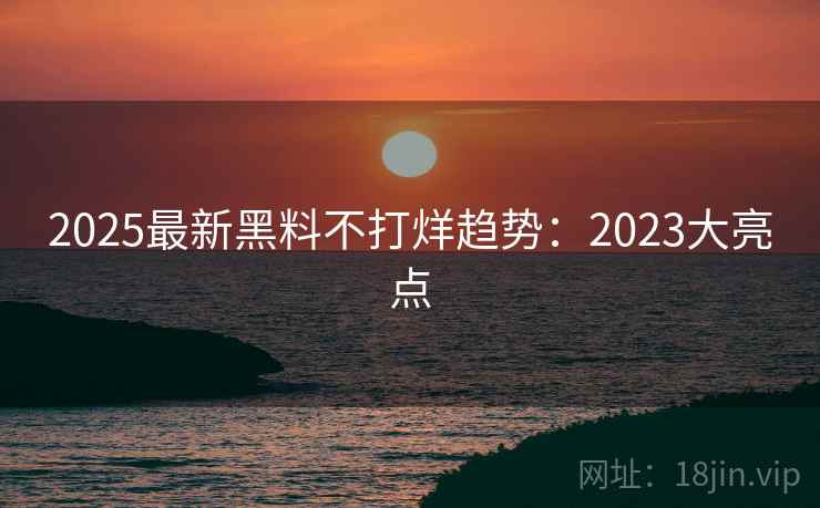 2025最新黑料不打烊趋势：2023大亮点  第2张