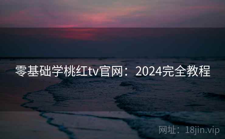 零基础学桃红tv官网：2024完全教程  第2张