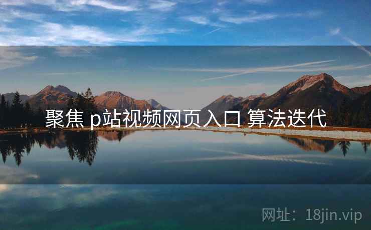 聚焦 p站视频网页入口 算法迭代  第2张