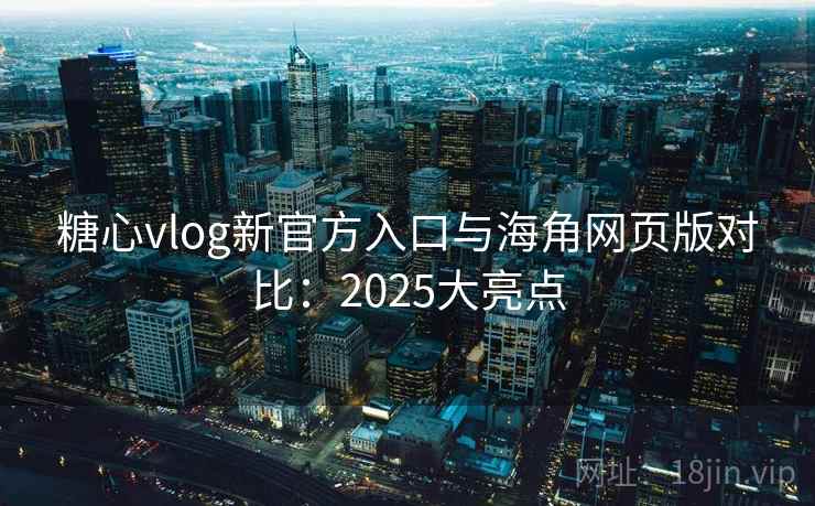 糖心vlog新官方入口与海角网页版对比：2025大亮点  第1张